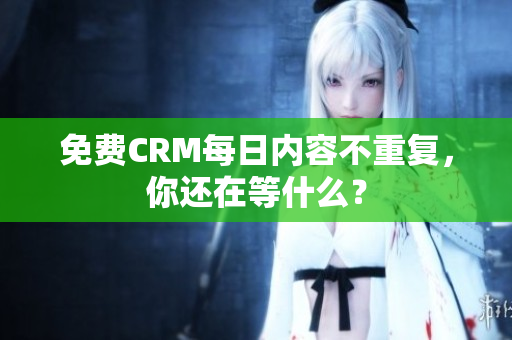 免费CRM每日内容不重复，你还在等什么？