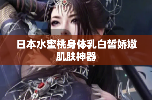 日本水蜜桃身体乳白皙娇嫩肌肤神器