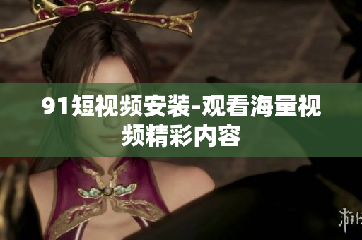 91短视频安装-观看海量视频精彩内容