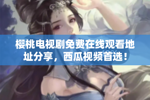 樱桃电视剧免费在线观看地址分享，西瓜视频首选！