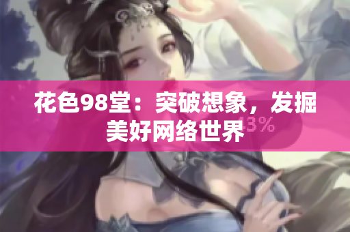 花色98堂：突破想象，发掘美好网络世界