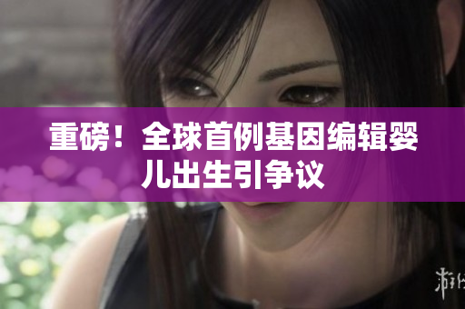 重磅！全球首例基因编辑婴儿出生引争议