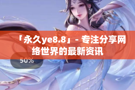 「永久ye8.8」- 专注分享网络世界的最新资讯