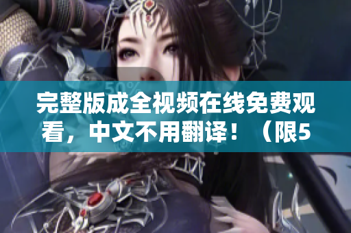 完整版成全视频在线免费观看，中文不用翻译！（限50字）