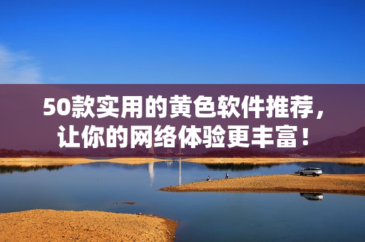 50款实用的黄色软件推荐，让你的网络体验更丰富！