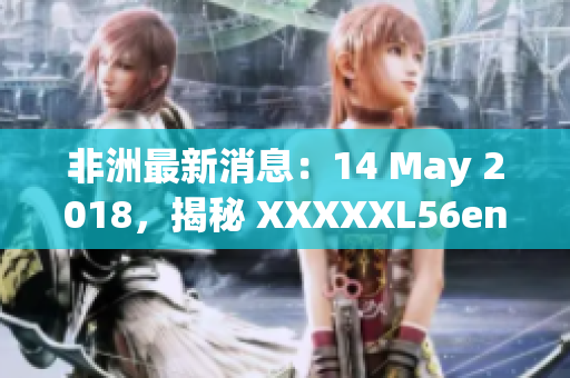 非洲最新消息：14 May 2018，揭秘 XXXXXL56endian
