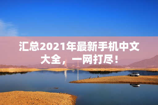 汇总2021年最新手机中文大全，一网打尽！