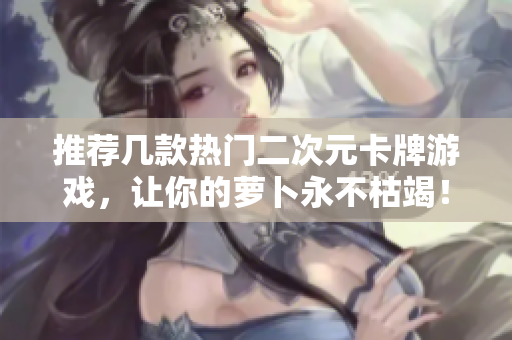 推荐几款热门二次元卡牌游戏，让你的萝卜永不枯竭！