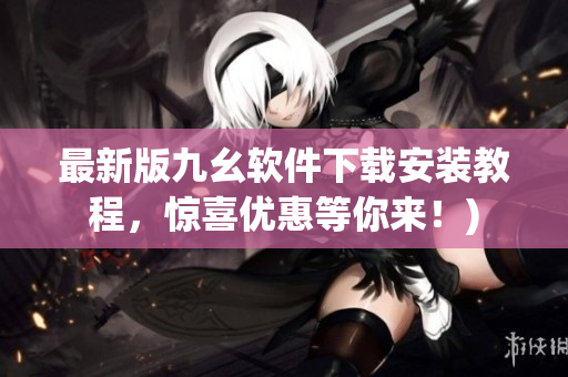 最新版九幺软件下载安装教程，惊喜优惠等你来！)