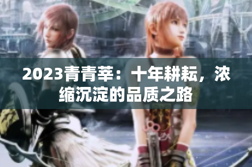 2023青青莘：十年耕耘，浓缩沉淀的品质之路