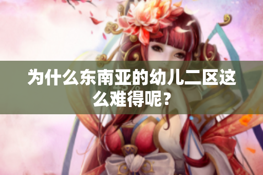 为什么东南亚的幼儿二区这么难得呢？