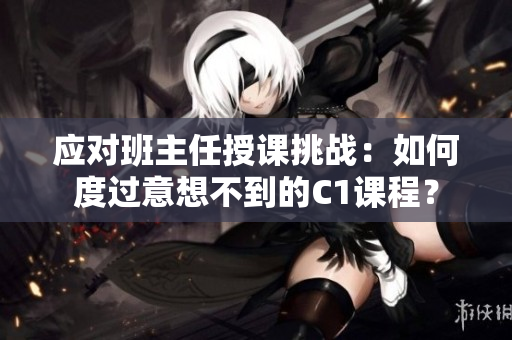 应对班主任授课挑战：如何度过意想不到的C1课程？