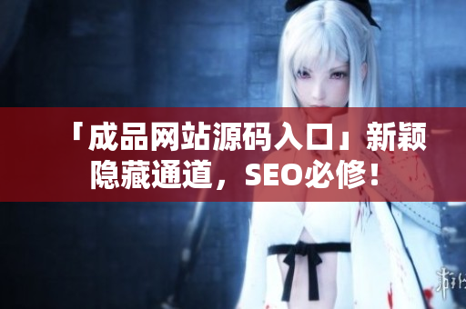 「成品网站源码入口」新颖隐藏通道，SEO必修！