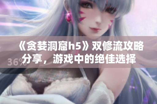 《贪婪洞窟h5》双修流攻略分享，游戏中的绝佳选择