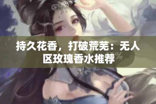 持久花香，打破荒芜：无人区玫瑰香水推荐