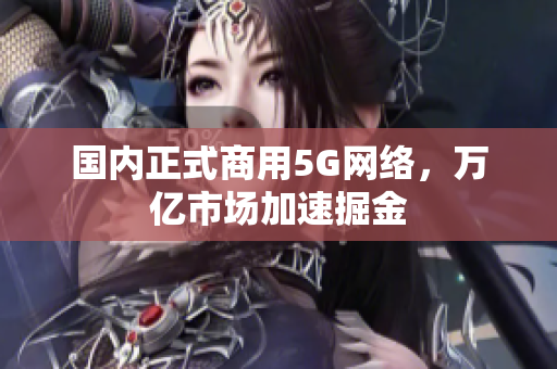 国内正式商用5G网络，万亿市场加速掘金