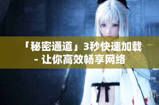 「秘密通道」3秒快速加载 - 让你高效畅享网络
