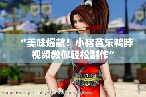 “美味爆款！小猪芭乐鸭脖视频教你轻松制作”