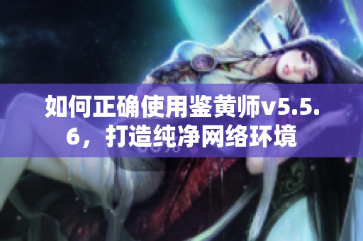 如何正确使用鉴黄师v5.5.6，打造纯净网络环境