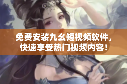 免费安装九幺短视频软件，快速享受热门视频内容！
