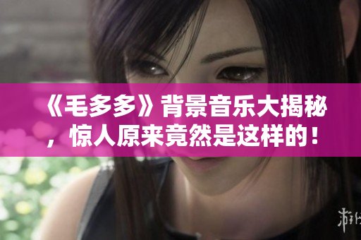 《毛多多》背景音乐大揭秘，惊人原来竟然是这样的！