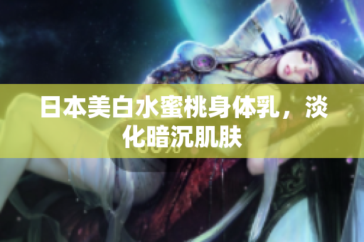 日本美白水蜜桃身体乳，淡化暗沉肌肤