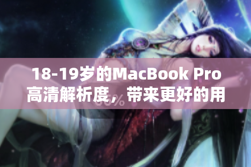 18-19岁的MacBook Pro高清解析度，带来更好的用户体验