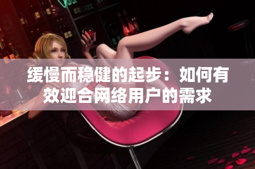 缓慢而稳健的起步：如何有效迎合网络用户的需求