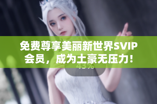 免费尊享美丽新世界SVIP会员，成为土豪无压力！