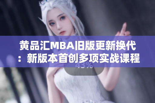 黄品汇MBA旧版更新换代：新版本首创多项实战课程