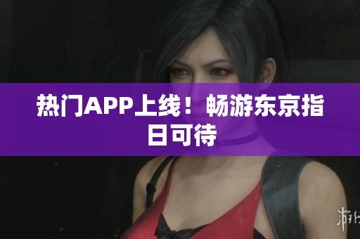 热门APP上线！畅游东京指日可待