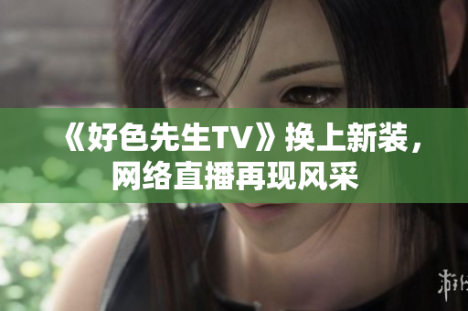 《好色先生TV》换上新装，网络直播再现风采