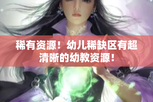 稀有资源！幼儿稀缺区有超清晰的幼教资源！