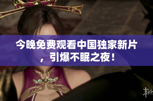 今晚免费观看中国独家新片，引爆不眠之夜！
