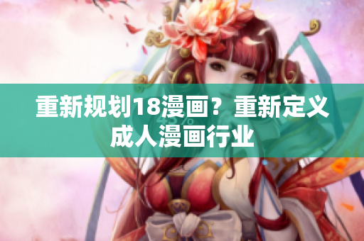 重新规划18漫画？重新定义成人漫画行业