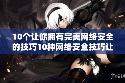 10个让你拥有完美网络安全的技巧10种网络安全技巧让你拥有稳固防御