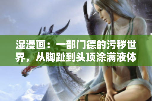 湿漫画：一部门德的污秽世界，从脚趾到头顶涂满液体的少女…