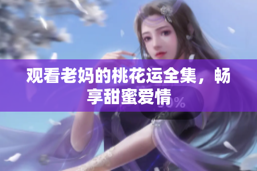 观看老妈的桃花运全集，畅享甜蜜爱情