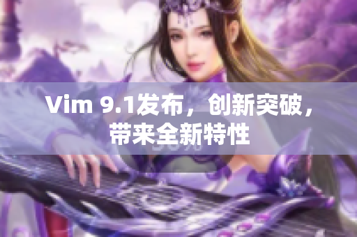 Vim 9.1发布，创新突破，带来全新特性