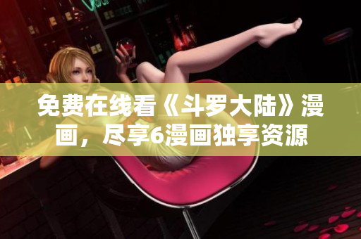 免费在线看《斗罗大陆》漫画，尽享6漫画独享资源