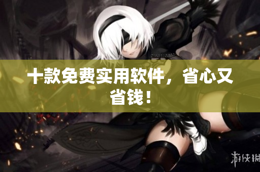 十款免费实用软件，省心又省钱！