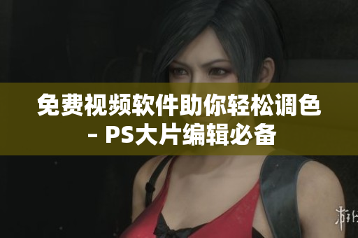 免费视频软件助你轻松调色 – PS大片编辑必备