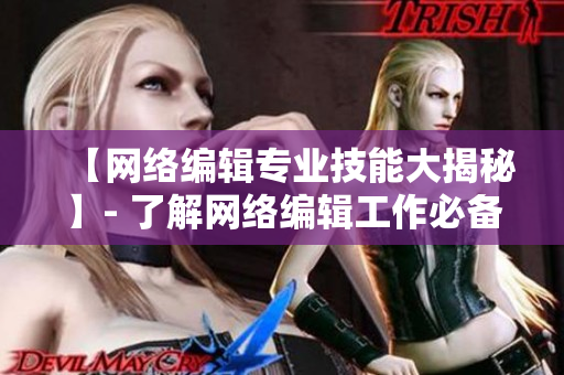 【网络编辑专业技能大揭秘】- 了解网络编辑工作必备技能