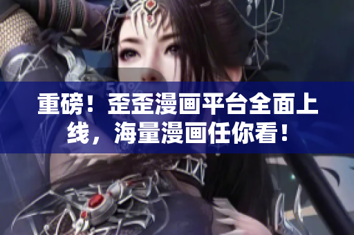 重磅！歪歪漫画平台全面上线，海量漫画任你看！