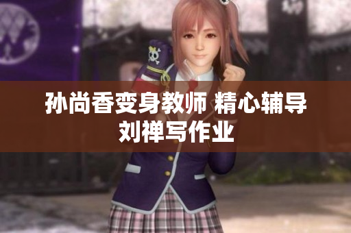 孙尚香变身教师 精心辅导刘禅写作业