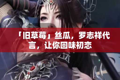 「旧草莓」丝瓜，罗志祥代言，让你回味初恋