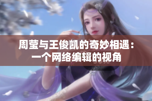 周莹与王俊凯的奇妙相遇：一个网络编辑的视角