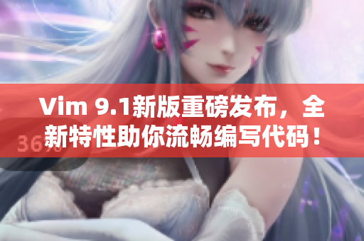 Vim 9.1新版重磅发布，全新特性助你流畅编写代码！