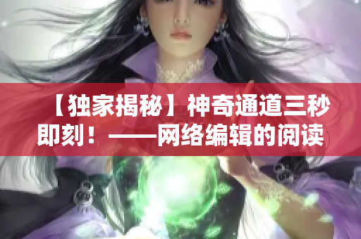 【独家揭秘】神奇通道三秒即刻！——网络编辑的阅读体验