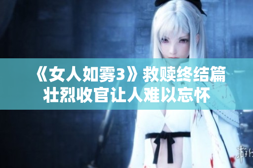 《女人如雾3》救赎终结篇壮烈收官让人难以忘怀